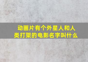 动画片有个外星人和人类打架的电影名字叫什么