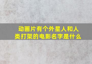 动画片有个外星人和人类打架的电影名字是什么