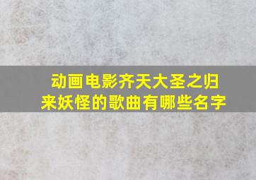 动画电影齐天大圣之归来妖怪的歌曲有哪些名字