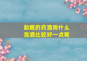 助眠的药酒用什么泡酒比较好一点呢