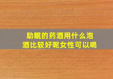 助眠的药酒用什么泡酒比较好呢女性可以喝