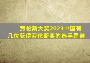 劳伦斯大奖2023中国有几位获得劳伦斯奖的选手是谁