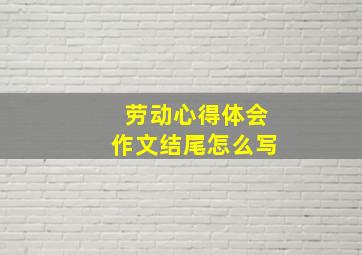 劳动心得体会作文结尾怎么写