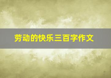 劳动的快乐三百字作文