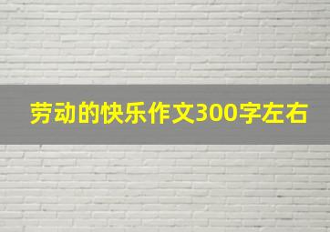 劳动的快乐作文300字左右