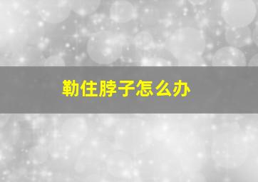 勒住脖子怎么办