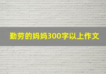 勤劳的妈妈300字以上作文