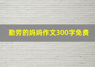 勤劳的妈妈作文300字免费