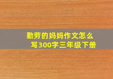 勤劳的妈妈作文怎么写300字三年级下册