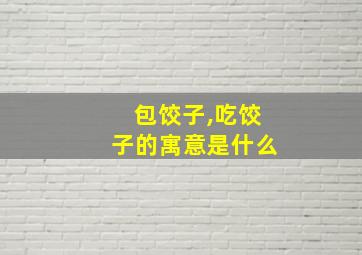 包饺子,吃饺子的寓意是什么