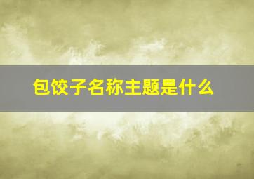 包饺子名称主题是什么