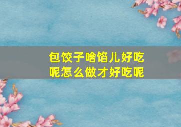 包饺子啥馅儿好吃呢怎么做才好吃呢