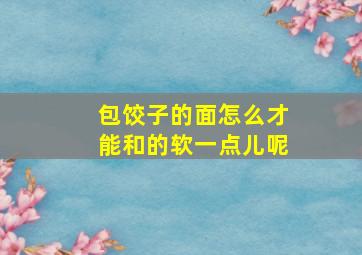 包饺子的面怎么才能和的软一点儿呢