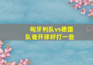 匈牙利队vs德国队谁开球好打一些