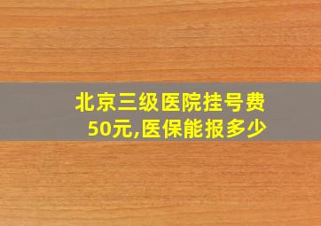 北京三级医院挂号费50元,医保能报多少