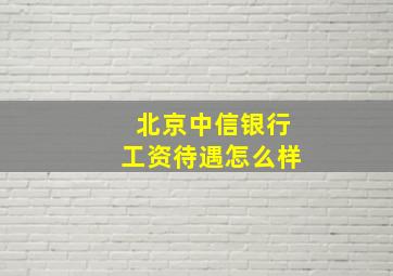 北京中信银行工资待遇怎么样