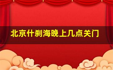 北京什刹海晚上几点关门