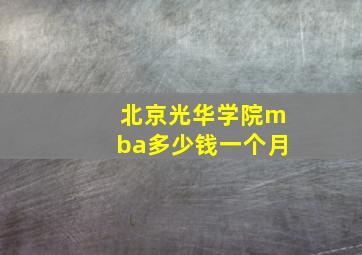 北京光华学院mba多少钱一个月