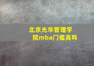 北京光华管理学院mba门槛高吗