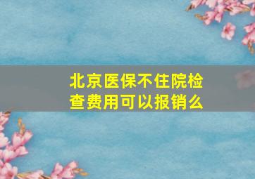 北京医保不住院检查费用可以报销么