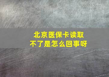 北京医保卡读取不了是怎么回事呀