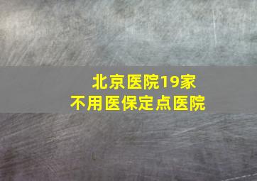 北京医院19家不用医保定点医院