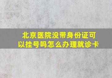 北京医院没带身份证可以挂号吗怎么办理就诊卡