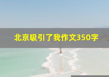 北京吸引了我作文350字