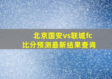 北京国安vs联城fc比分预测最新结果查询