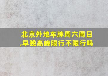 北京外地车牌周六周日,早晚高峰限行不限行吗