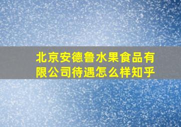 北京安德鲁水果食品有限公司待遇怎么样知乎