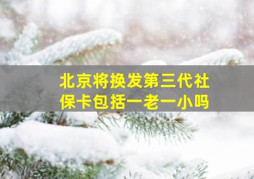 北京将换发第三代社保卡包括一老一小吗