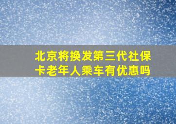 北京将换发第三代社保卡老年人乘车有优惠吗