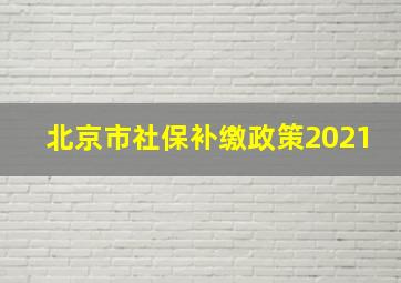 北京市社保补缴政策2021