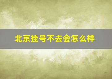 北京挂号不去会怎么样