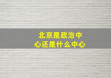 北京是政治中心还是什么中心