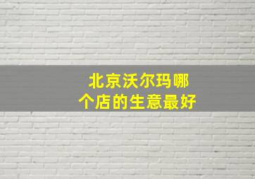 北京沃尔玛哪个店的生意最好