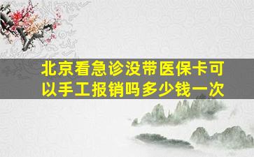 北京看急诊没带医保卡可以手工报销吗多少钱一次