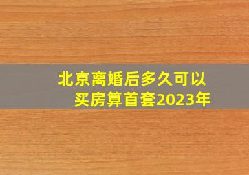 北京离婚后多久可以买房算首套2023年