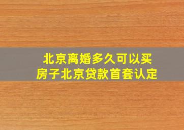 北京离婚多久可以买房子北京贷款首套认定