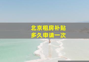 北京租房补贴多久申请一次