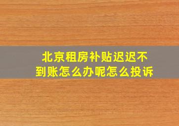 北京租房补贴迟迟不到账怎么办呢怎么投诉