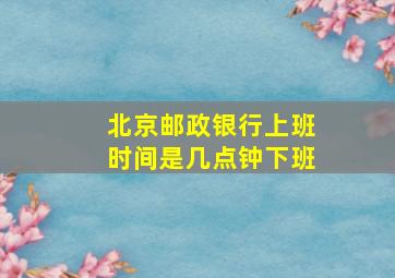 北京邮政银行上班时间是几点钟下班