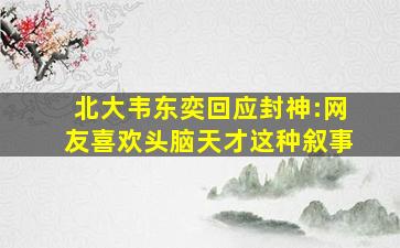 北大韦东奕回应封神:网友喜欢头脑天才这种叙事