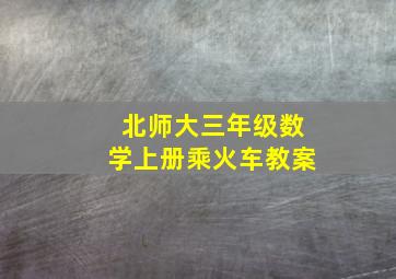 北师大三年级数学上册乘火车教案