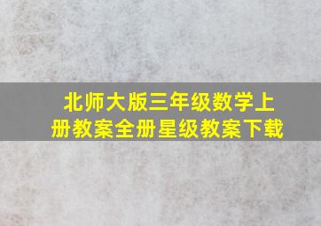 北师大版三年级数学上册教案全册星级教案下载