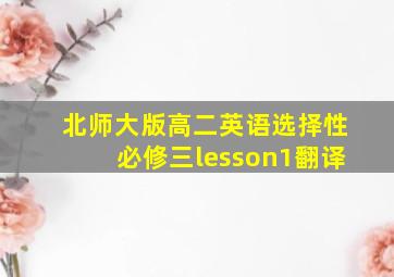 北师大版高二英语选择性必修三lesson1翻译