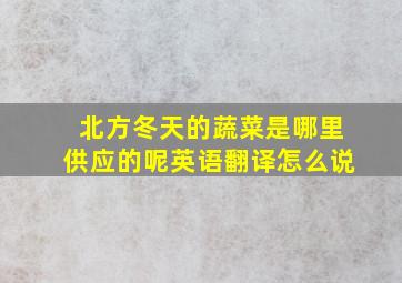 北方冬天的蔬菜是哪里供应的呢英语翻译怎么说