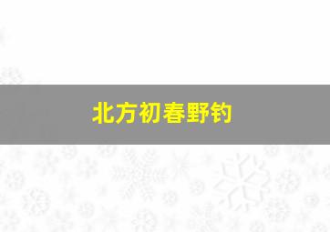 北方初春野钓