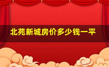 北苑新城房价多少钱一平